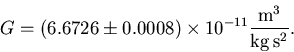 \begin{displaymath}G = \left(6.6726\pm 0.0008\right)\times 10^{-11} {{\rm m}^3\over
{\rm kg}\,{\rm s}^2}.
\end{displaymath}