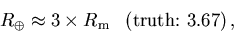 \begin{displaymath}R_\oplus \approx 3 \times R_{\rm m}
\ \ \left(\mbox{truth:}\ 3.67\right),
\end{displaymath}