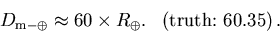 \begin{displaymath}D_{\rm m-\oplus} \approx 60 \times R_\oplus.
\ \ \left(\mbox{truth:}\ 60.35\right).
\end{displaymath}