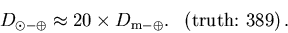 \begin{displaymath}D_{\odot-\oplus} \approx 20 \times D_{\rm m-\oplus}.
\ \ \left(\mbox{truth:}\ 389\right).
\end{displaymath}