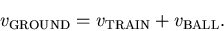 \begin{displaymath}v_{\rm GROUND} = v_{\rm TRAIN} + v_{\rm BALL}.
\end{displaymath}