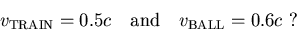 \begin{displaymath}v_{\rm TRAIN} = 0.5 c{\rm\ \ \ and\ \ \ }v_{\rm BALL} = 0.6c\ ?
\end{displaymath}