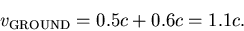 \begin{displaymath}v_{\rm GROUND} = 0.5c + 0.6c = 1.1 c.
\end{displaymath}