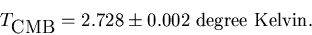 \begin{displaymath}T_{\mbox{CMB}} = 2.728\pm0.002 \mbox{~degree~Kelvin}.
\end{displaymath}