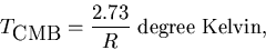 \begin{displaymath}T_{\mbox{CMB}} = {2.73\over R} \mbox{~degree~Kelvin},
\end{displaymath}