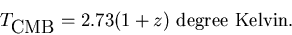 \begin{displaymath}T_{\mbox{CMB}} = 2.73(1+z) \mbox{~degree~Kelvin}.
\end{displaymath}